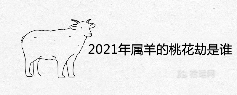 2021年属羊的桃花劫是谁 今年姻缘运势如何
